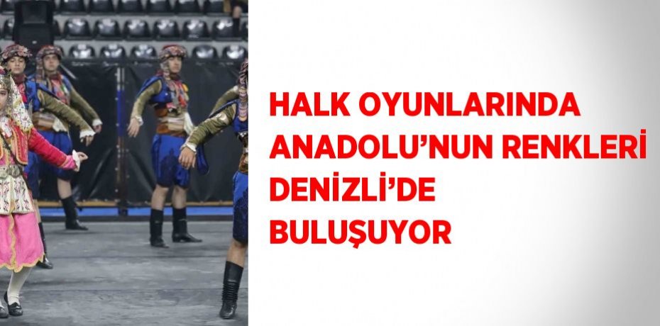 HALK OYUNLARINDA ANADOLU’NUN RENKLERİ DENİZLİ’DE BULUŞUYOR