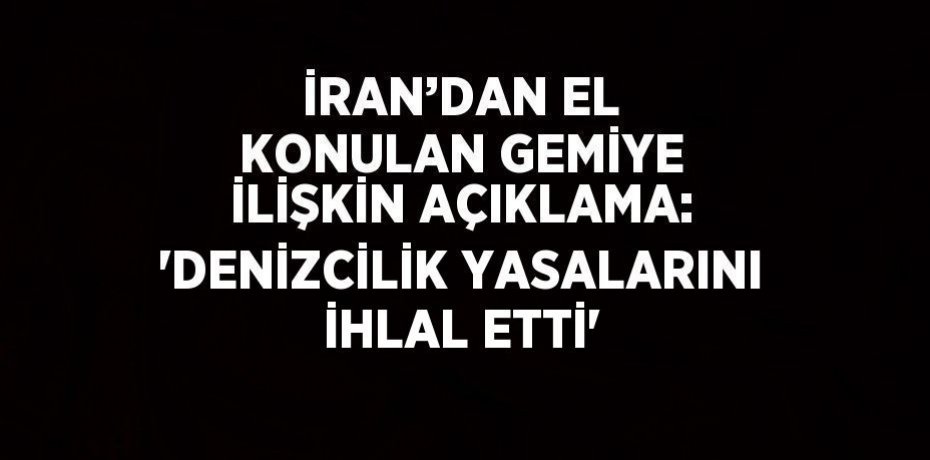 İRAN’DAN EL KONULAN GEMİYE İLİŞKİN AÇIKLAMA: 'DENİZCİLİK YASALARINI İHLAL ETTİ'
