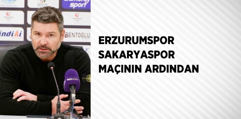 ERZURUMSPOR SAKARYASPOR MAÇININ ARDINDAN