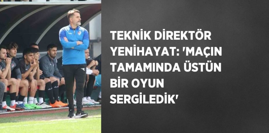 TEKNİK DİREKTÖR YENİHAYAT: 'MAÇIN TAMAMINDA ÜSTÜN BİR OYUN SERGİLEDİK'