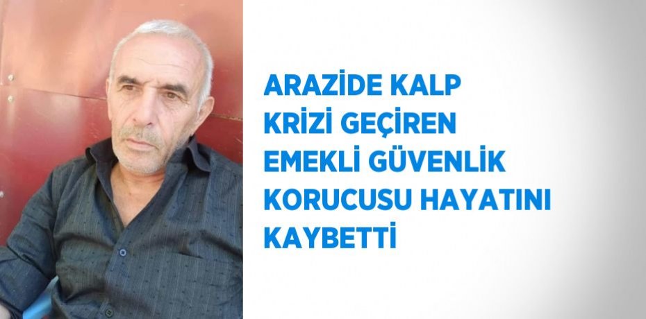 ARAZİDE KALP KRİZİ GEÇİREN EMEKLİ GÜVENLİK KORUCUSU HAYATINI KAYBETTİ