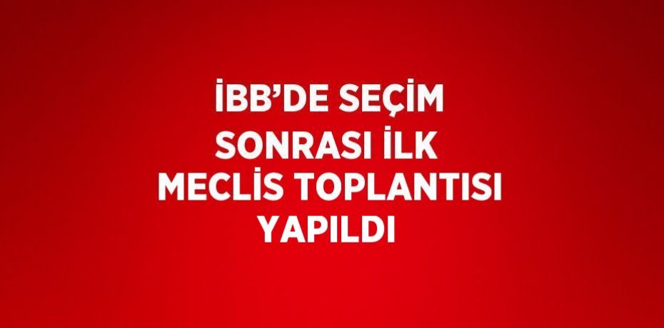 İBB’DE SEÇİM SONRASI İLK MECLİS TOPLANTISI YAPILDI