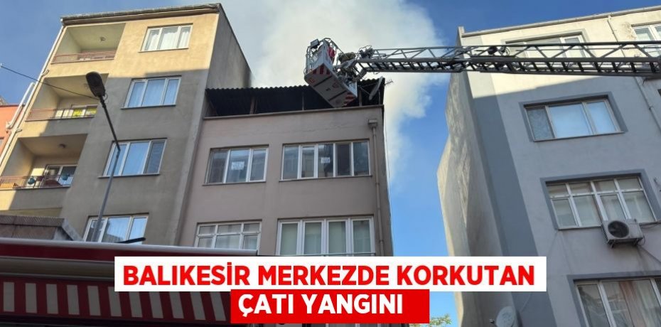 Balıkesir merkezde korkutan çatı yangını  