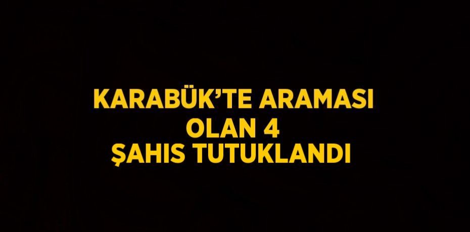 KARABÜK’TE ARAMASI OLAN 4 ŞAHIS TUTUKLANDI