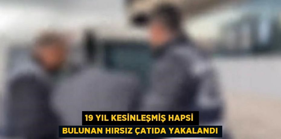 19 YIL KESİNLEŞMİŞ HAPSİ BULUNAN HIRSIZ ÇATIDA YAKALANDI