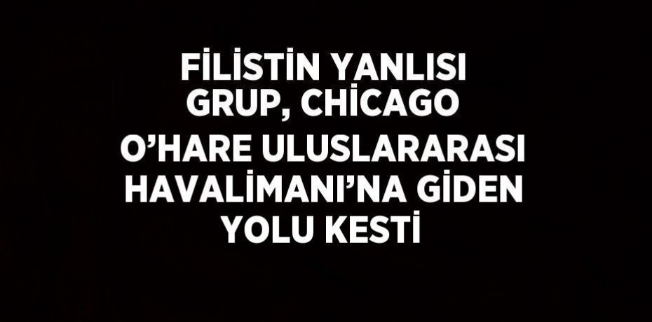 FİLİSTİN YANLISI GRUP, CHİCAGO O’HARE ULUSLARARASI HAVALİMANI’NA GİDEN YOLU KESTİ
