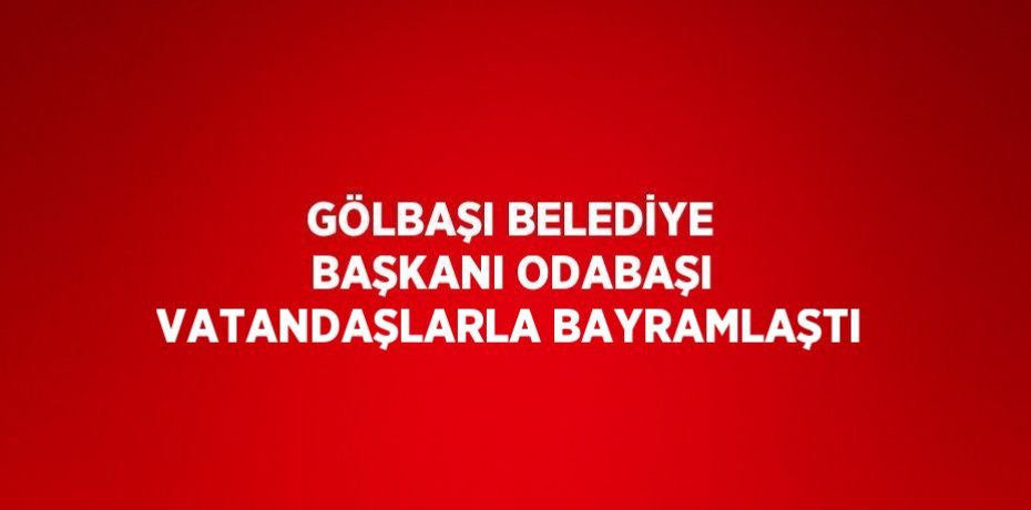 GÖLBAŞI BELEDİYE BAŞKANI ODABAŞI VATANDAŞLARLA BAYRAMLAŞTI