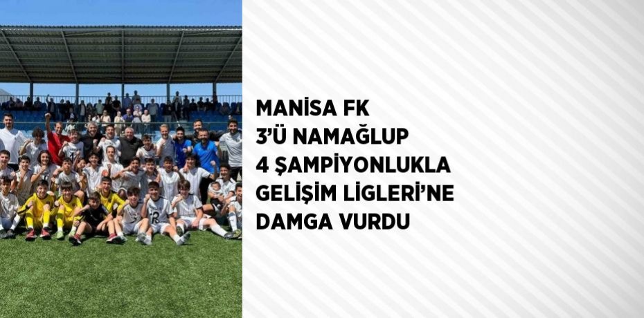 MANİSA FK 3’Ü NAMAĞLUP 4 ŞAMPİYONLUKLA GELİŞİM LİGLERİ’NE DAMGA VURDU