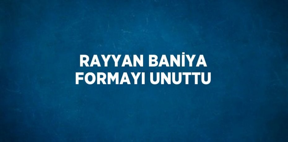 RAYYAN BANİYA FORMAYI UNUTTU