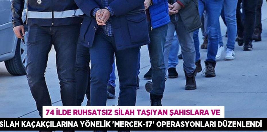 74 ilde ruhsatsız silah taşıyan şahıslara ve silah kaçakçılarına yönelik “Mercek-17” operasyonları düzenlendi  