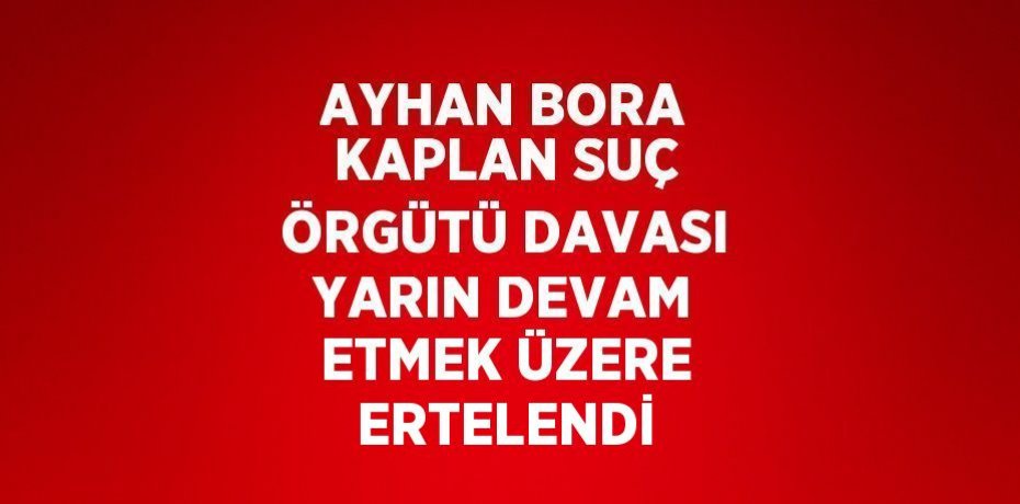 AYHAN BORA KAPLAN SUÇ ÖRGÜTÜ DAVASI YARIN DEVAM ETMEK ÜZERE ERTELENDİ