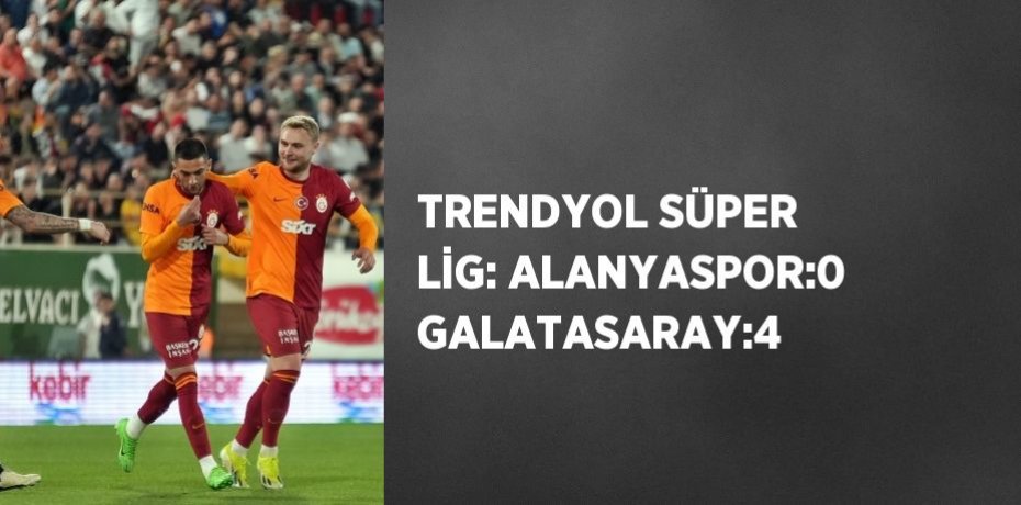 TRENDYOL SÜPER LİG: ALANYASPOR:0 GALATASARAY:4