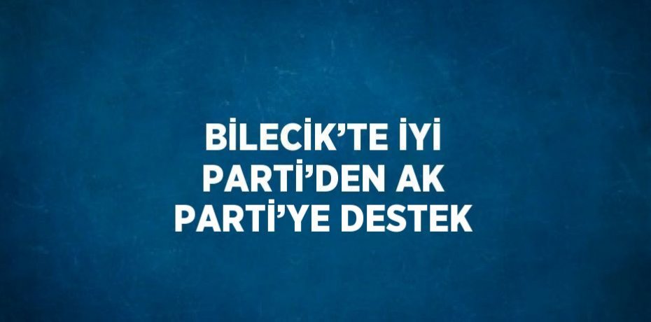 BİLECİK’TE İYİ PARTİ’DEN AK PARTİ’YE DESTEK