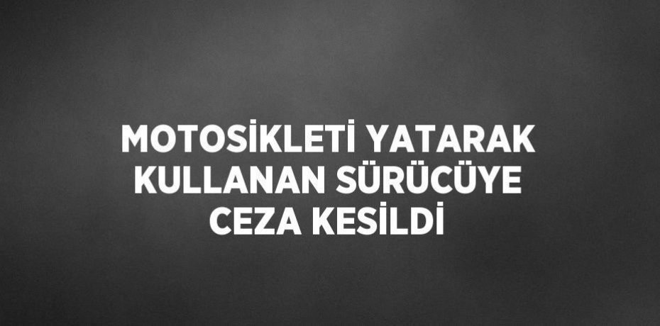 MOTOSİKLETİ YATARAK KULLANAN SÜRÜCÜYE CEZA KESİLDİ