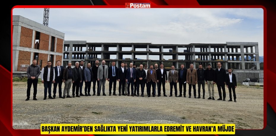 BAŞKAN AYDEMİR’DEN SAĞLIKTA YENİ YATIRIMLARLA EDREMİT VE HAVRAN’A MÜJDE