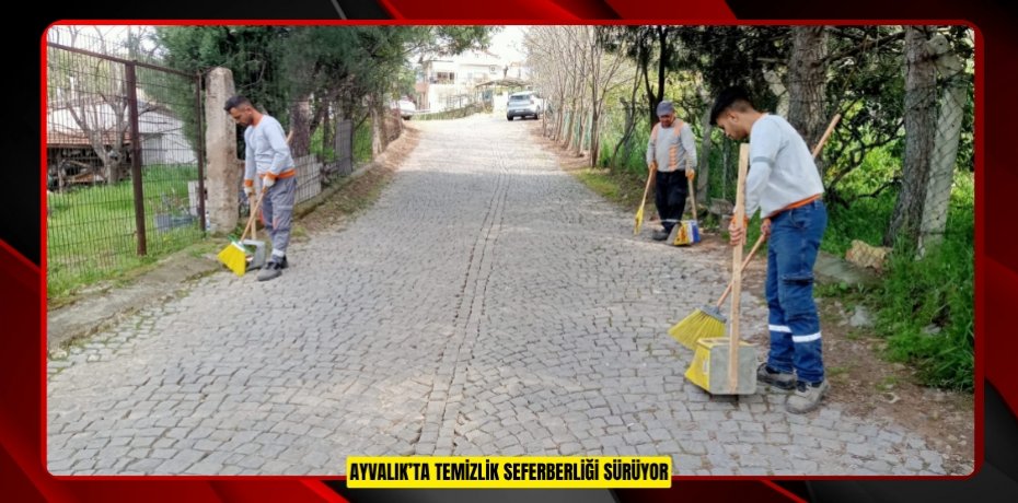 AYVALIK’TA TEMİZLİK SEFERBERLİĞİ SÜRÜYOR