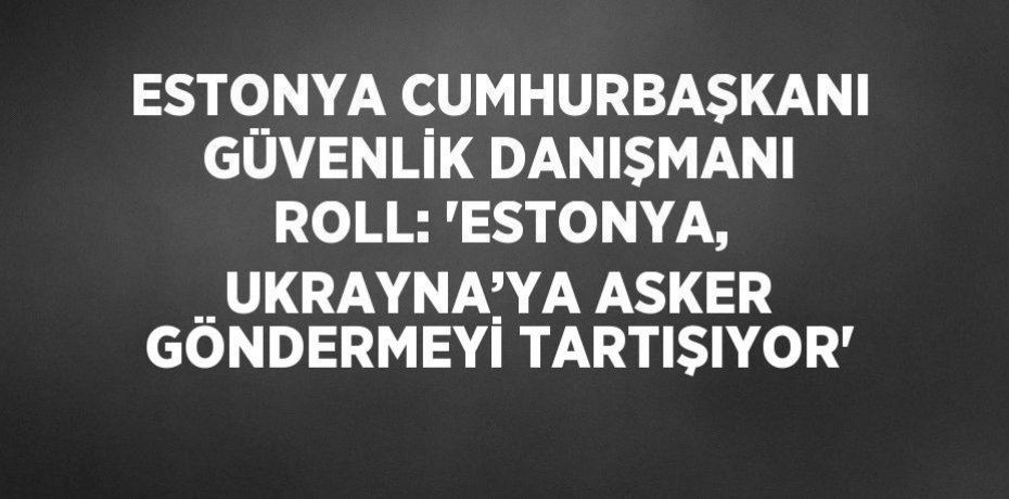 ESTONYA CUMHURBAŞKANI GÜVENLİK DANIŞMANI ROLL: 'ESTONYA, UKRAYNA’YA ASKER GÖNDERMEYİ TARTIŞIYOR'