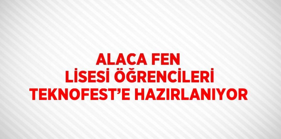 ALACA FEN LİSESİ ÖĞRENCİLERİ TEKNOFEST’E HAZIRLANIYOR