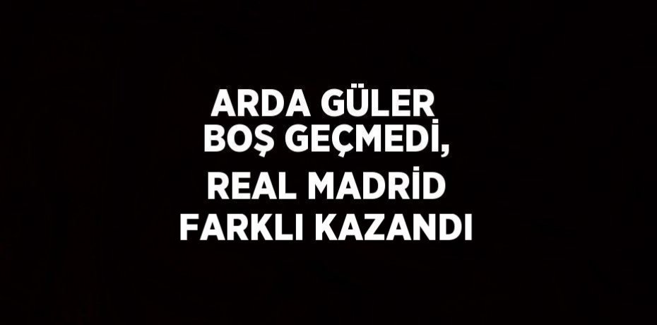 ARDA GÜLER BOŞ GEÇMEDİ, REAL MADRİD FARKLI KAZANDI