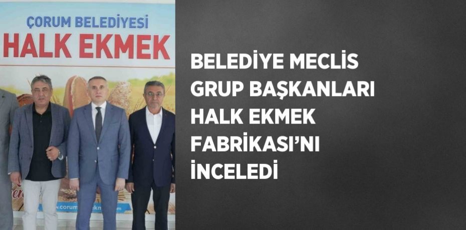 BELEDİYE MECLİS GRUP BAŞKANLARI HALK EKMEK FABRİKASI’NI İNCELEDİ