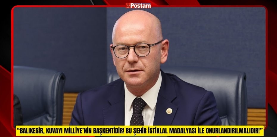 “BALIKESİR, KUVAYI MİLLİYE’NİN BAŞKENTİDİR! BU ŞEHİR İSTİKLAL MADALYASI İLE ONURLANDIRILMALIDIR!”