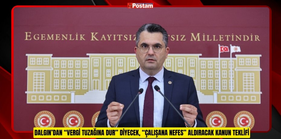 DALGIN’DAN “VERGİ TUZAĞINA DUR” DİYECEK, “ÇALIŞANA NEFES” ALDIRACAK KANUN TEKLİFİ
