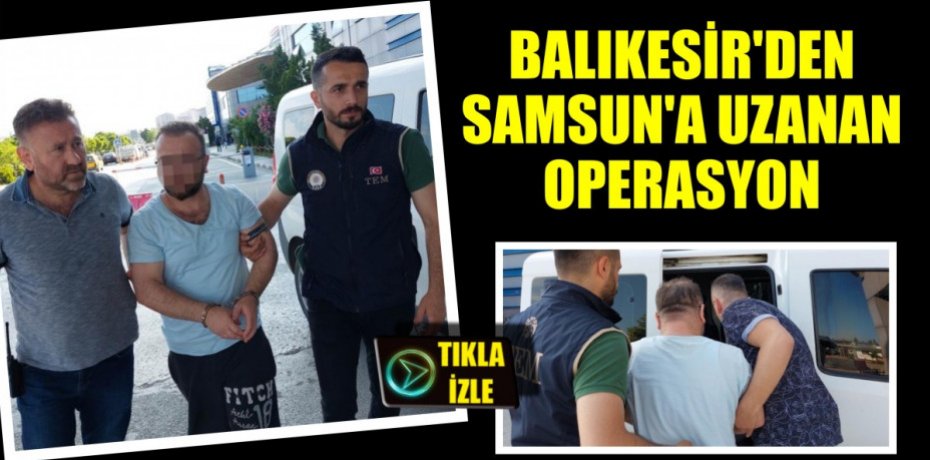 BALIKESİR'DEN SAMSUN'A UZANAN OPERASYON