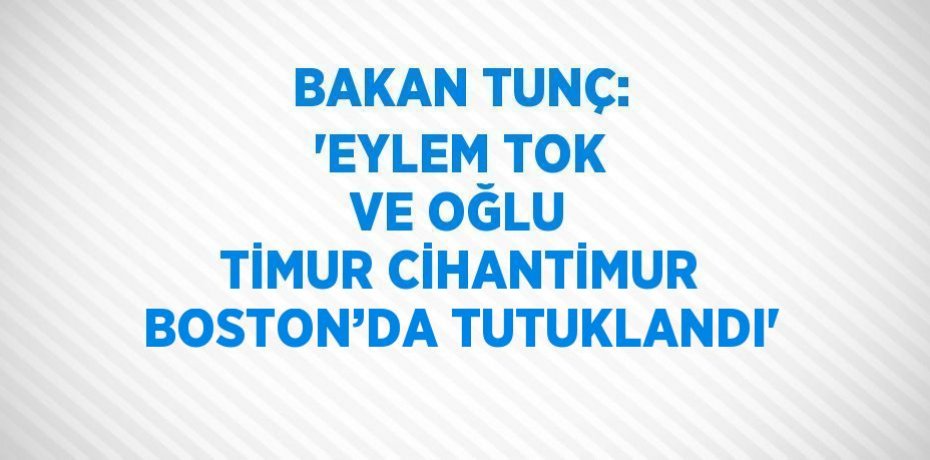BAKAN TUNÇ: 'EYLEM TOK VE OĞLU TİMUR CİHANTİMUR BOSTON’DA TUTUKLANDI'