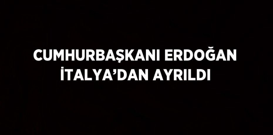 CUMHURBAŞKANI ERDOĞAN İTALYA’DAN AYRILDI