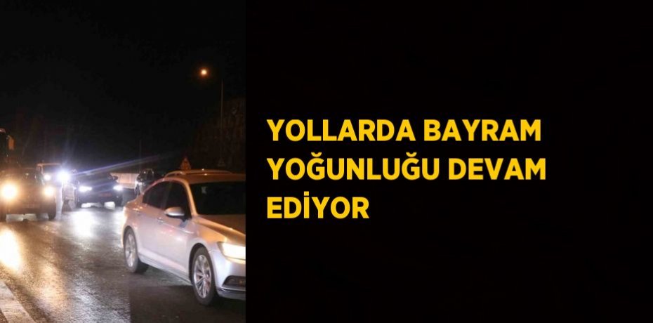 YOLLARDA BAYRAM YOĞUNLUĞU DEVAM EDİYOR