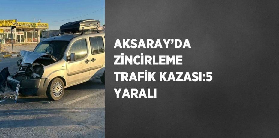 AKSARAY’DA ZİNCİRLEME TRAFİK KAZASI:5 YARALI