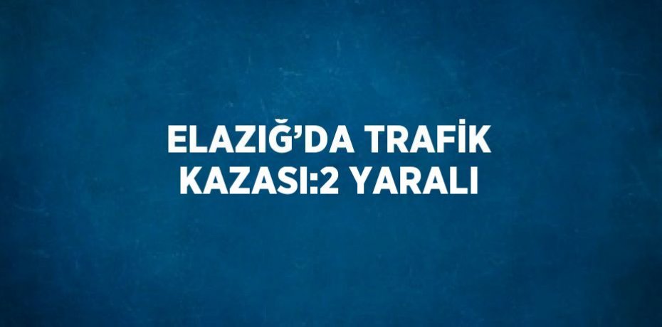 ELAZIĞ’DA TRAFİK KAZASI:2 YARALI