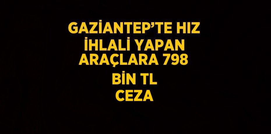 GAZİANTEP’TE HIZ İHLALİ YAPAN ARAÇLARA 798 BİN TL CEZA