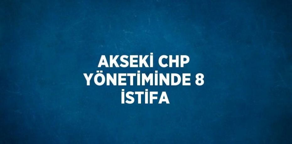 AKSEKİ CHP YÖNETİMİNDE 8 İSTİFA