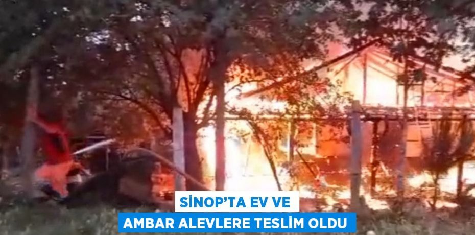 SİNOP’TA EV VE AMBAR ALEVLERE TESLİM OLDU