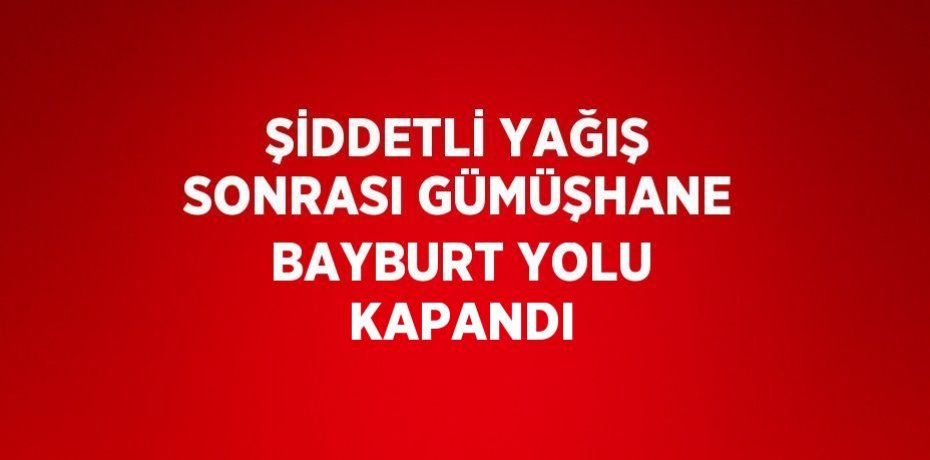 ŞİDDETLİ YAĞIŞ SONRASI GÜMÜŞHANE BAYBURT YOLU KAPANDI