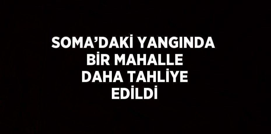 SOMA’DAKİ YANGINDA BİR MAHALLE DAHA TAHLİYE EDİLDİ