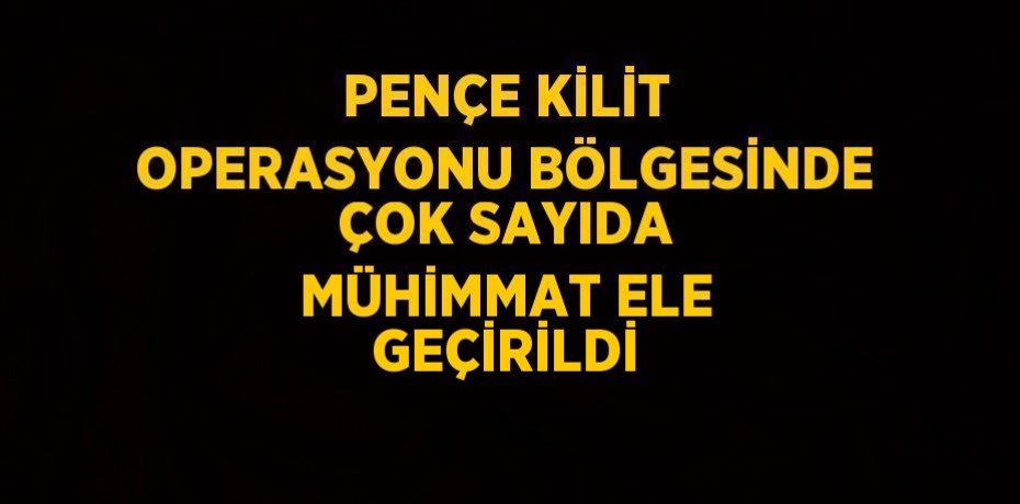 PENÇE KİLİT OPERASYONU BÖLGESİNDE ÇOK SAYIDA MÜHİMMAT ELE GEÇİRİLDİ
