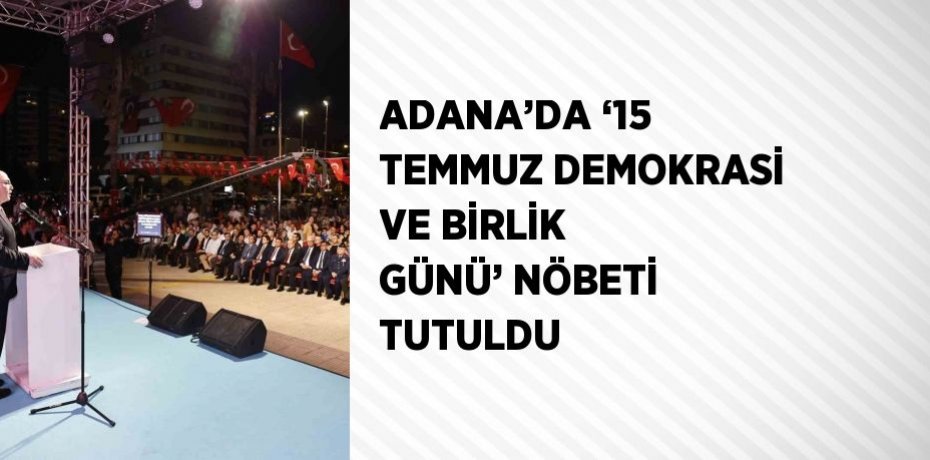 ADANA’DA ‘15 TEMMUZ DEMOKRASİ VE BİRLİK GÜNÜ’ NÖBETİ TUTULDU