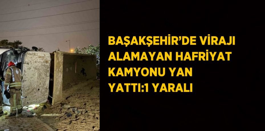 BAŞAKŞEHİR’DE VİRAJI ALAMAYAN HAFRİYAT KAMYONU YAN YATTI:1 YARALI