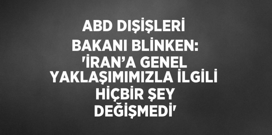 ABD DIŞİŞLERİ BAKANI BLİNKEN: 'İRAN’A GENEL YAKLAŞIMIMIZLA İLGİLİ HİÇBİR ŞEY DEĞİŞMEDİ'