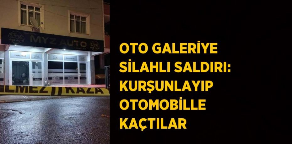 OTO GALERİYE SİLAHLI SALDIRI: KURŞUNLAYIP OTOMOBİLLE KAÇTILAR