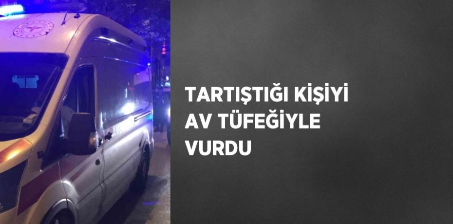 TARTIŞTIĞI KİŞİYİ AV TÜFEĞİYLE VURDU