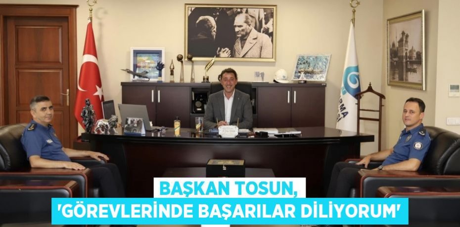 Başkan Tosun, 'Görevlerinde başarılar diliyorum'