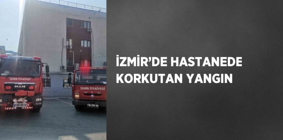 İZMİR’DE HASTANEDE KORKUTAN YANGIN