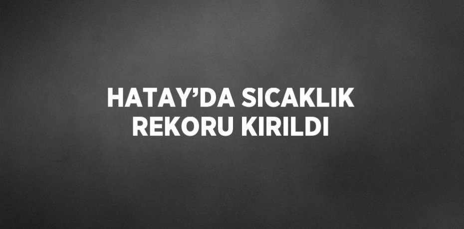 HATAY’DA SICAKLIK REKORU KIRILDI