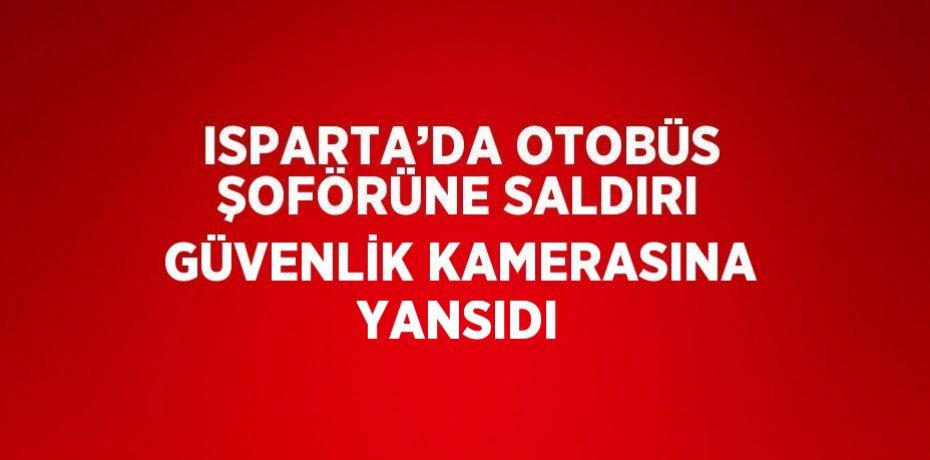 ISPARTA’DA OTOBÜS ŞOFÖRÜNE SALDIRI GÜVENLİK KAMERASINA YANSIDI