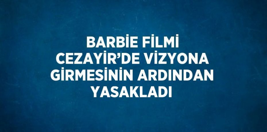 BARBİE FİLMİ CEZAYİR’DE VİZYONA GİRMESİNİN ARDINDAN YASAKLADI