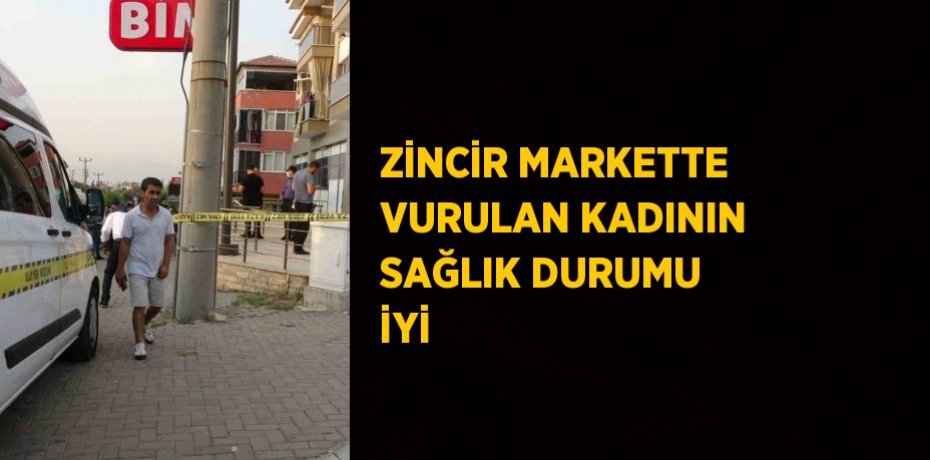 ZİNCİR MARKETTE VURULAN KADININ SAĞLIK DURUMU İYİ