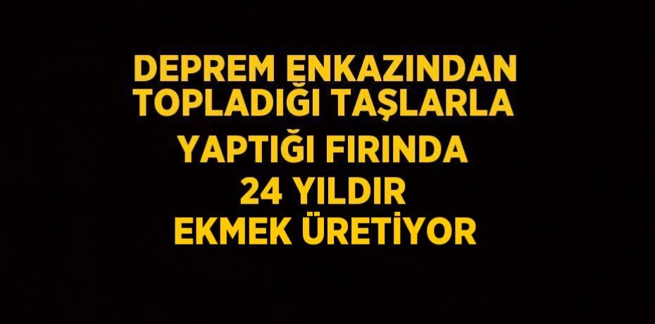 DEPREM ENKAZINDAN TOPLADIĞI TAŞLARLA YAPTIĞI FIRINDA 24 YILDIR EKMEK ÜRETİYOR